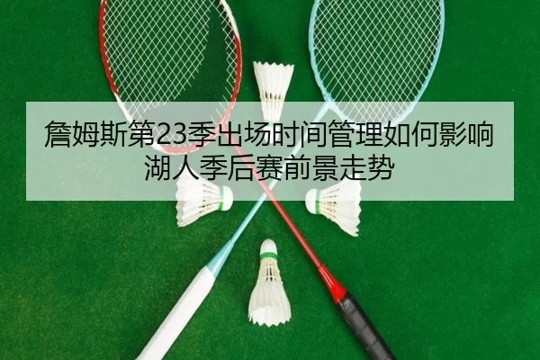 詹姆斯第23季出场时间管理如何影响湖人季后赛前景走势