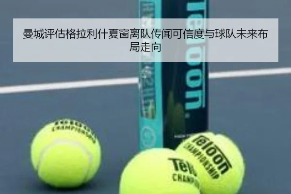 曼城评估格拉利什夏窗离队传闻可信度与球队未来布局走向