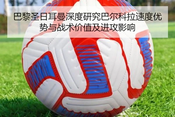 巴黎圣日耳曼深度研究巴尔科拉速度优势与战术价值及进攻影响