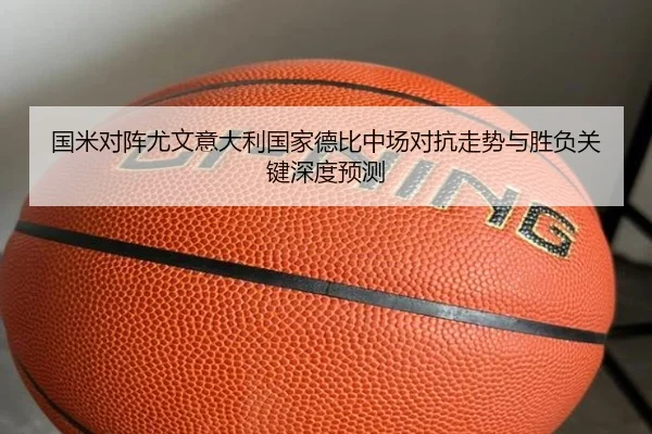 国米对阵尤文意大利国家德比中场对抗走势与胜负关键深度预测