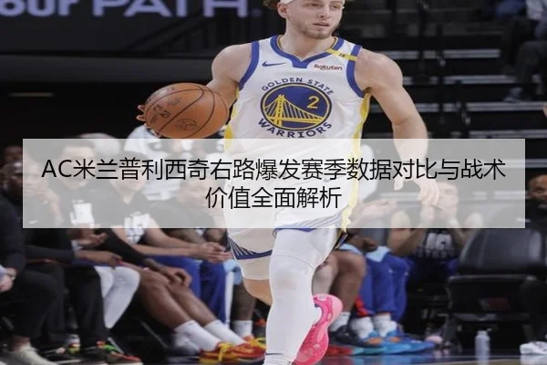 AC米兰普利西奇右路爆发赛季数据对比与战术价值全面解析