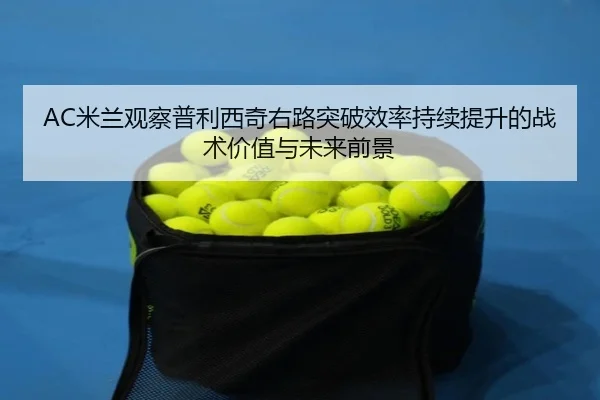 AC米兰观察普利西奇右路突破效率持续提升的战术价值与未来前景